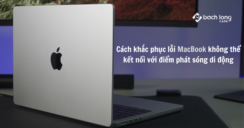 Cách khắc phục lỗi Macbook không thể kết nối với điểm phát sóng di động